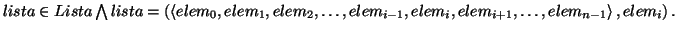 \( lista\in Lista\bigwedge lista=\left( \left\langle elem_{0},elem_{1},elem_{2},...
..._{i-1},elem_{i},elem_{i+1},\ldots ,elem_{n-1}\right\rangle ,elem_{i}\right) . \)