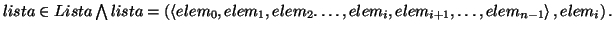 \( lista\in Lista\bigwedge lista=\left( \left\langle elem_{0},elem_{1},elem_{2}.\ldots ,elem_{i},elem_{i+1},\ldots ,elem_{n-1}\right\rangle ,elem_{i}\right) . \)