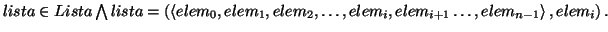 \( lista\in Lista\bigwedge lista=\left( \left\langle elem_{0},elem_{1},elem_{2},\ldots ,elem_{i},elem_{i+1}\ldots ,elem_{n-1}\right\rangle ,elem_{i}\right) . \)