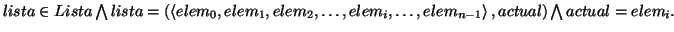 \( lista\in Lista\bigwedge lista=\left( \left\langle elem_{0},elem_{1},elem_{2},...
...{i},\ldots ,elem_{n-1}\right\rangle ,actual\right) \bigwedge actual=elem_{i}. \)