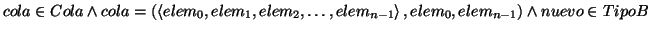 \( cola\in Cola\wedge cola=\left( \left\langle elem_{0},elem_{1},elem_{2},\ldots ,elem_{n-1}\right\rangle ,elem_{0},elem_{n-1}\right) \wedge nuevo\in TipoB \)